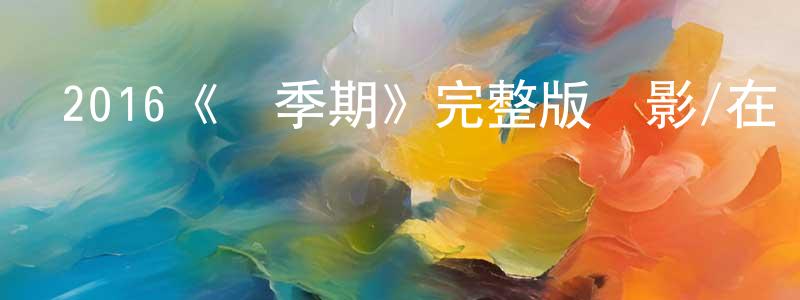 褚耀輝的動漫綜藝大全,2016《換季期》完整版電影/在線觀看/百度云-美劇天堂